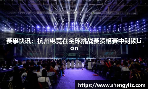 赛事快讯：杭州电竞在全球挑战赛资格赛中封锁Lion
