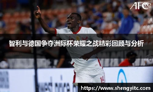 智利与德国争夺洲际杯荣耀之战精彩回顾与分析