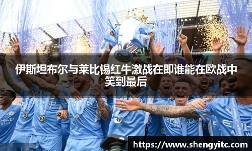 伊斯坦布尔与莱比锡红牛激战在即谁能在欧战中笑到最后