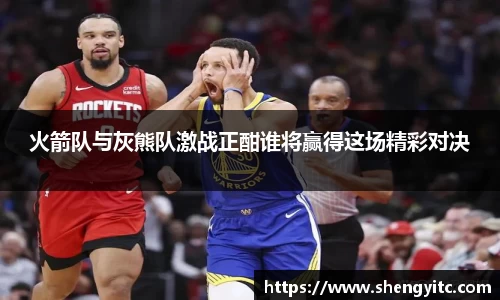 火箭队与灰熊队激战正酣谁将赢得这场精彩对决